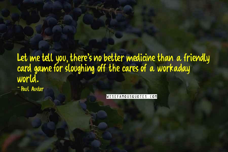 Paul Auster Quotes: Let me tell you, there's no better medicine than a friendly card game for sloughing off the cares of a workaday world.