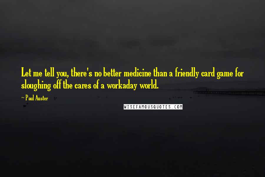 Paul Auster Quotes: Let me tell you, there's no better medicine than a friendly card game for sloughing off the cares of a workaday world.