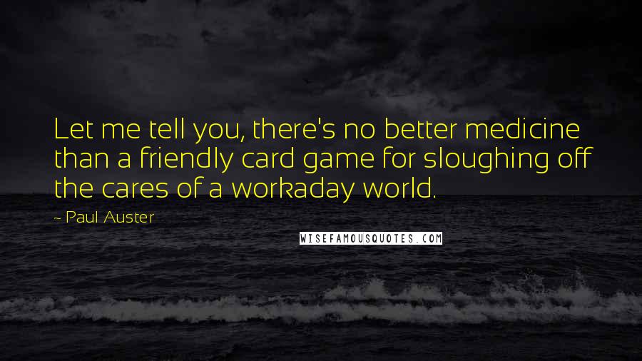 Paul Auster Quotes: Let me tell you, there's no better medicine than a friendly card game for sloughing off the cares of a workaday world.