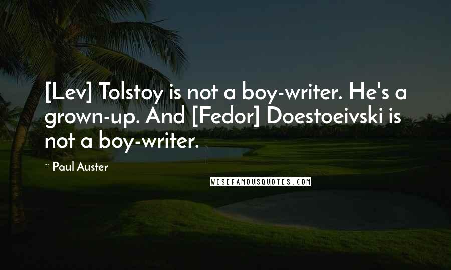 Paul Auster Quotes: [Lev] Tolstoy is not a boy-writer. He's a grown-up. And [Fedor] Doestoeivski is not a boy-writer.