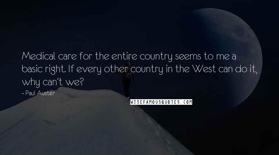 Paul Auster Quotes: Medical care for the entire country seems to me a basic right. If every other country in the West can do it, why can't we?