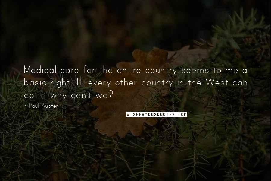 Paul Auster Quotes: Medical care for the entire country seems to me a basic right. If every other country in the West can do it, why can't we?