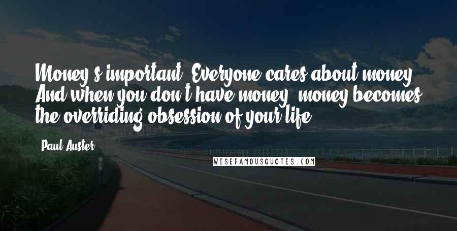 Paul Auster Quotes: Money's important. Everyone cares about money. And when you don't have money, money becomes the overriding obsession of your life.