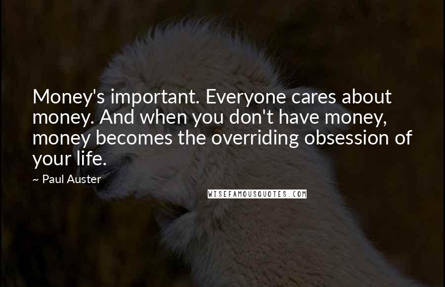 Paul Auster Quotes: Money's important. Everyone cares about money. And when you don't have money, money becomes the overriding obsession of your life.