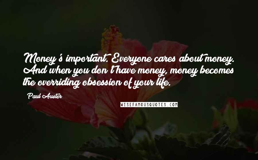 Paul Auster Quotes: Money's important. Everyone cares about money. And when you don't have money, money becomes the overriding obsession of your life.