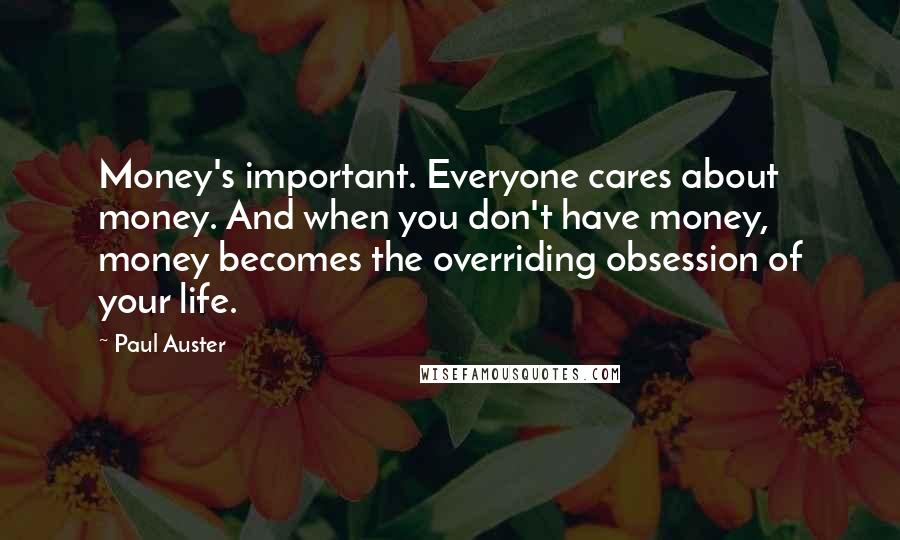 Paul Auster Quotes: Money's important. Everyone cares about money. And when you don't have money, money becomes the overriding obsession of your life.