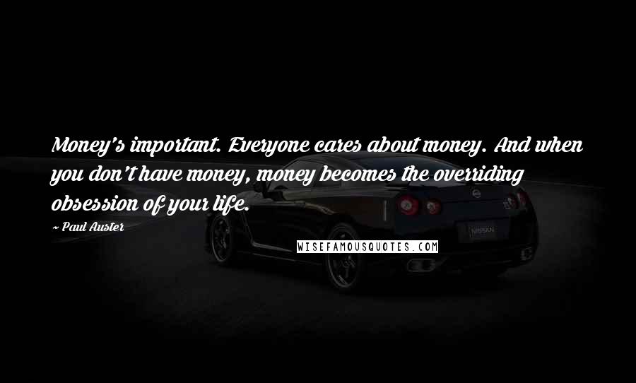 Paul Auster Quotes: Money's important. Everyone cares about money. And when you don't have money, money becomes the overriding obsession of your life.