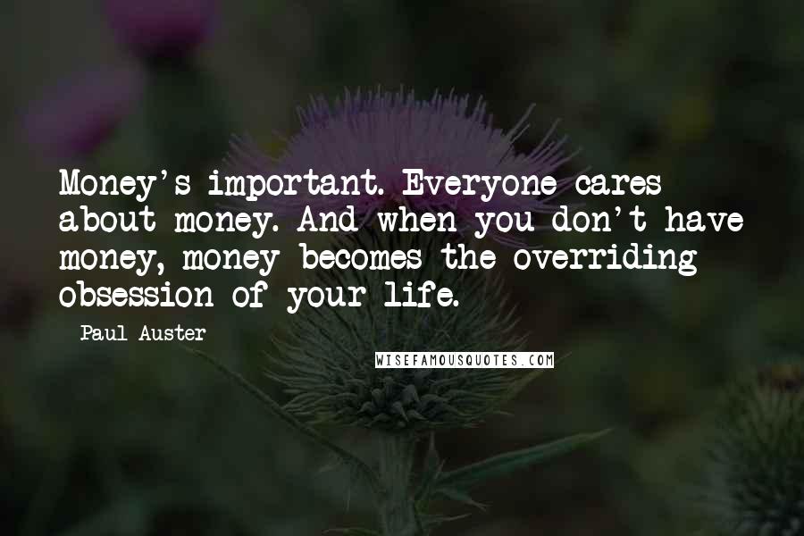 Paul Auster Quotes: Money's important. Everyone cares about money. And when you don't have money, money becomes the overriding obsession of your life.