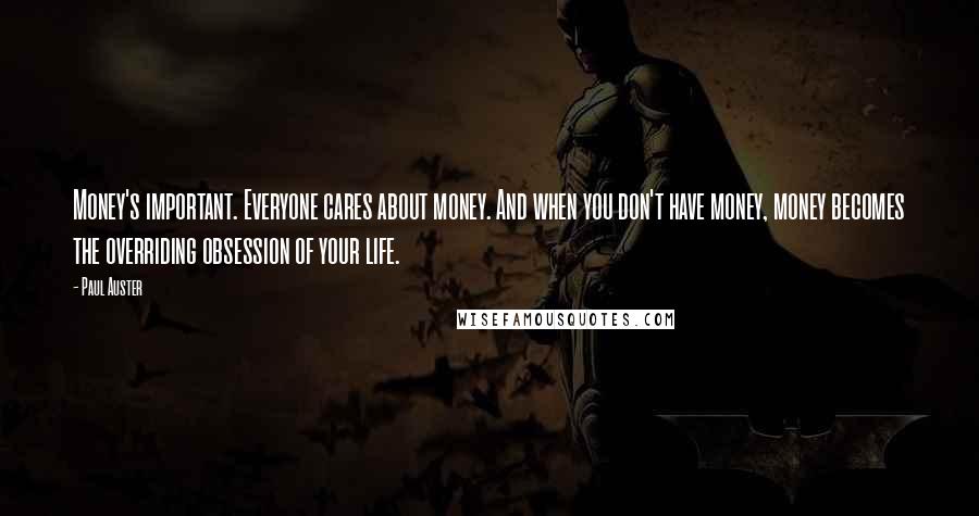 Paul Auster Quotes: Money's important. Everyone cares about money. And when you don't have money, money becomes the overriding obsession of your life.