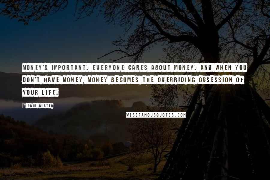 Paul Auster Quotes: Money's important. Everyone cares about money. And when you don't have money, money becomes the overriding obsession of your life.