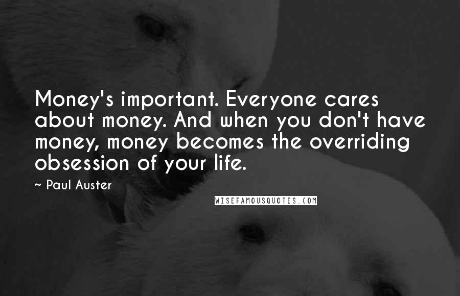 Paul Auster Quotes: Money's important. Everyone cares about money. And when you don't have money, money becomes the overriding obsession of your life.