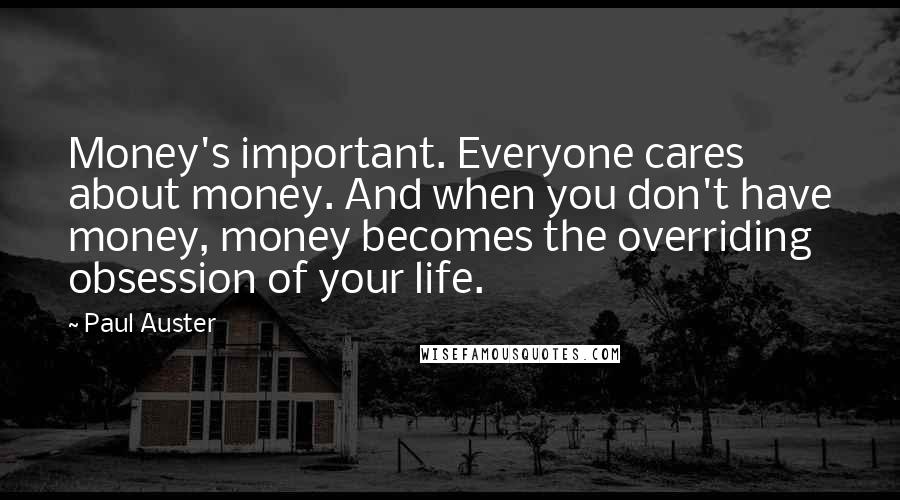 Paul Auster Quotes: Money's important. Everyone cares about money. And when you don't have money, money becomes the overriding obsession of your life.