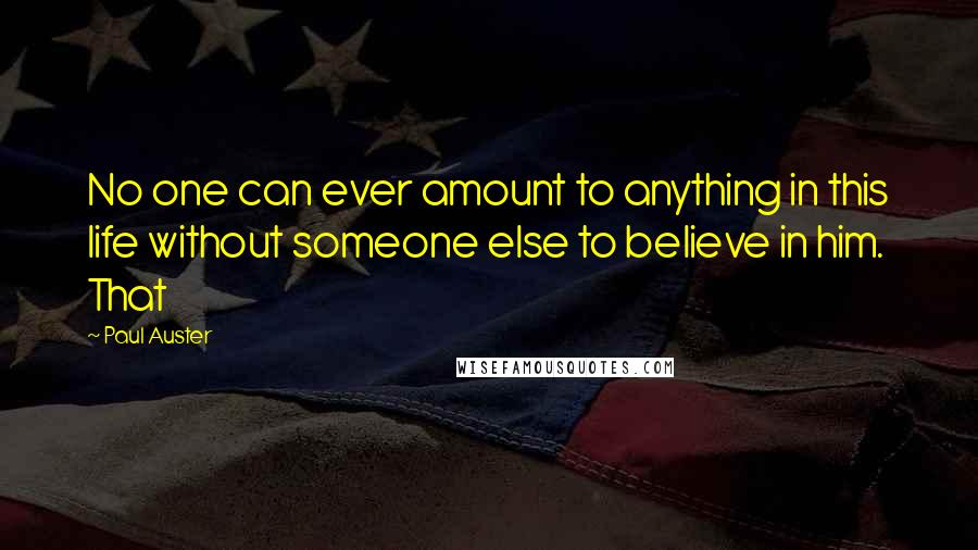 Paul Auster Quotes: No one can ever amount to anything in this life without someone else to believe in him. That