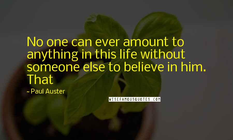 Paul Auster Quotes: No one can ever amount to anything in this life without someone else to believe in him. That