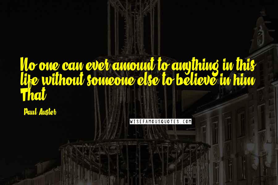 Paul Auster Quotes: No one can ever amount to anything in this life without someone else to believe in him. That