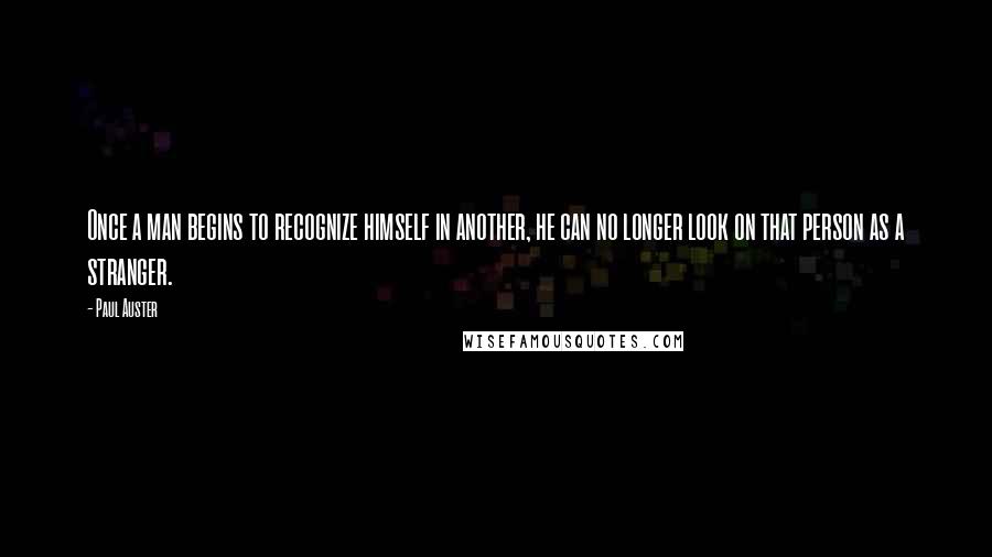 Paul Auster Quotes: Once a man begins to recognize himself in another, he can no longer look on that person as a stranger.