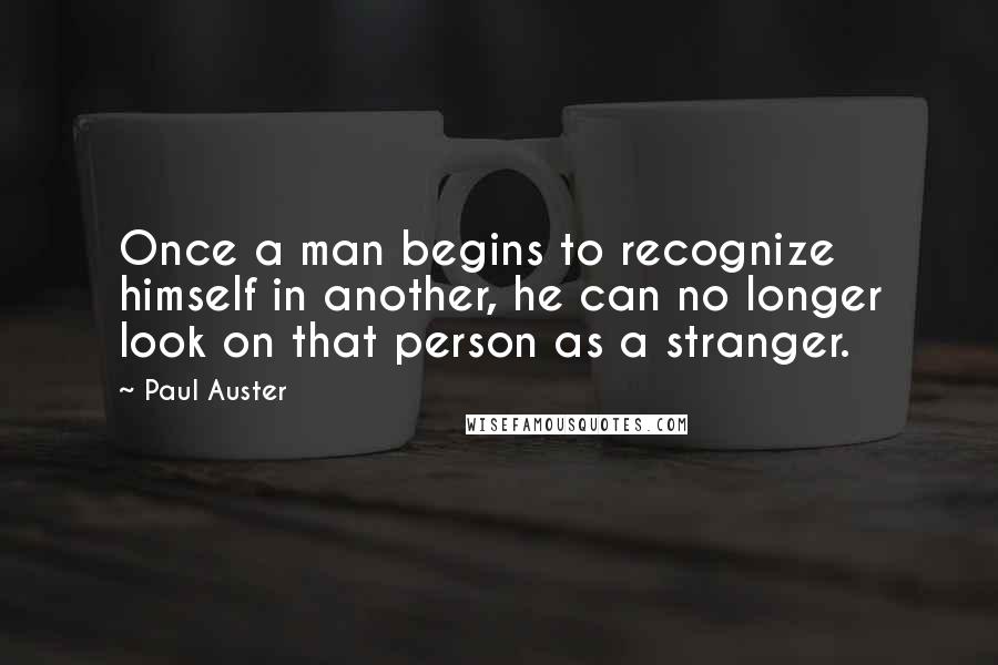 Paul Auster Quotes: Once a man begins to recognize himself in another, he can no longer look on that person as a stranger.