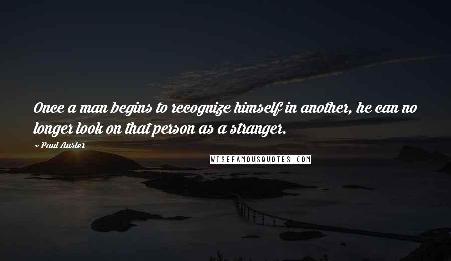 Paul Auster Quotes: Once a man begins to recognize himself in another, he can no longer look on that person as a stranger.