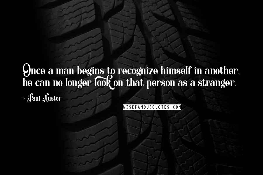 Paul Auster Quotes: Once a man begins to recognize himself in another, he can no longer look on that person as a stranger.