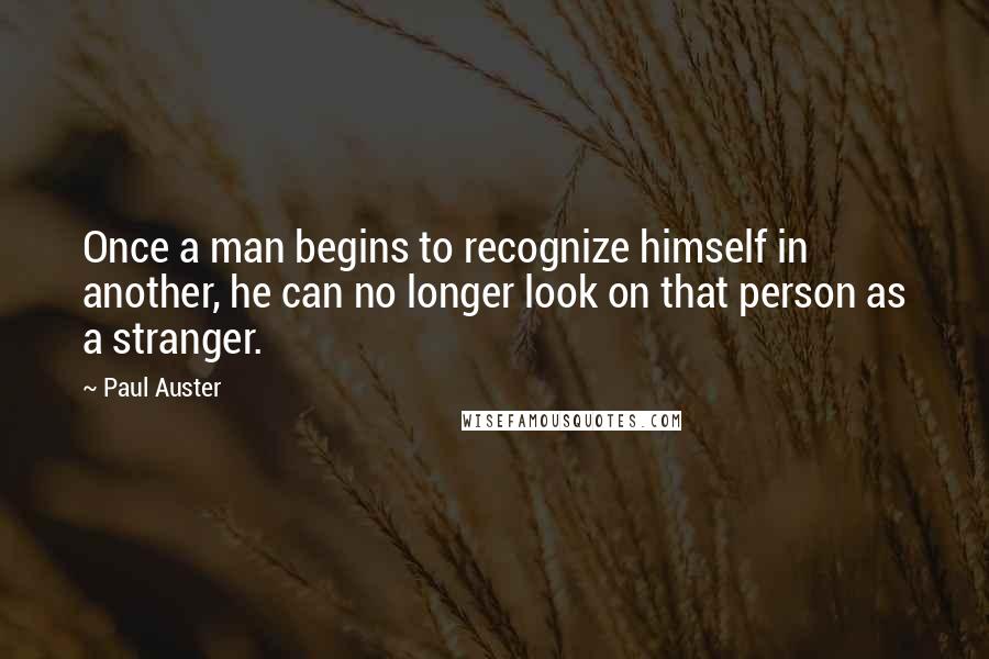 Paul Auster Quotes: Once a man begins to recognize himself in another, he can no longer look on that person as a stranger.