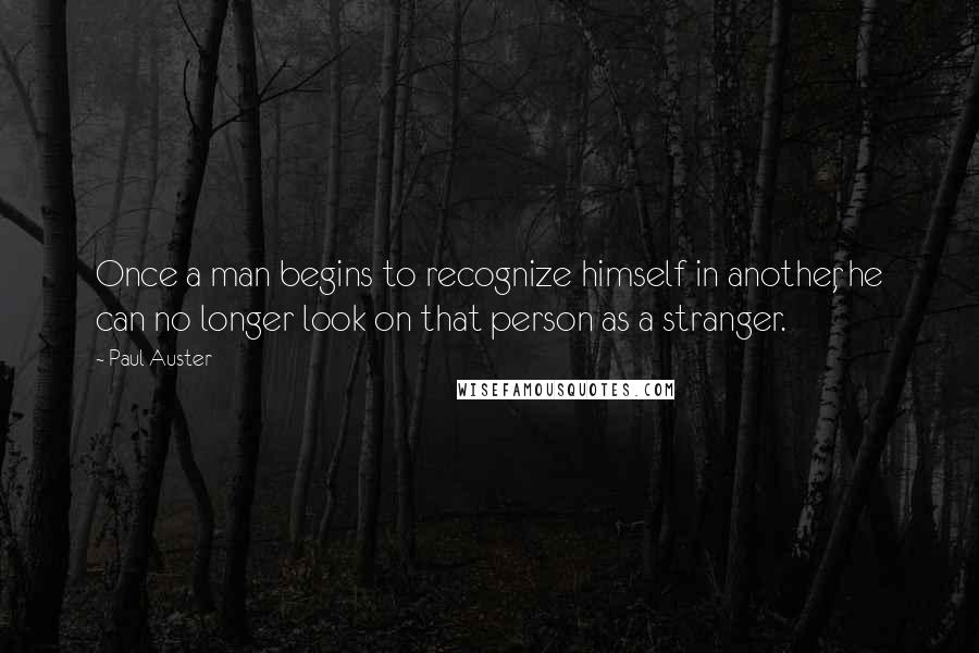 Paul Auster Quotes: Once a man begins to recognize himself in another, he can no longer look on that person as a stranger.