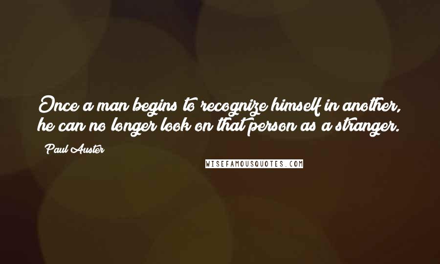 Paul Auster Quotes: Once a man begins to recognize himself in another, he can no longer look on that person as a stranger.