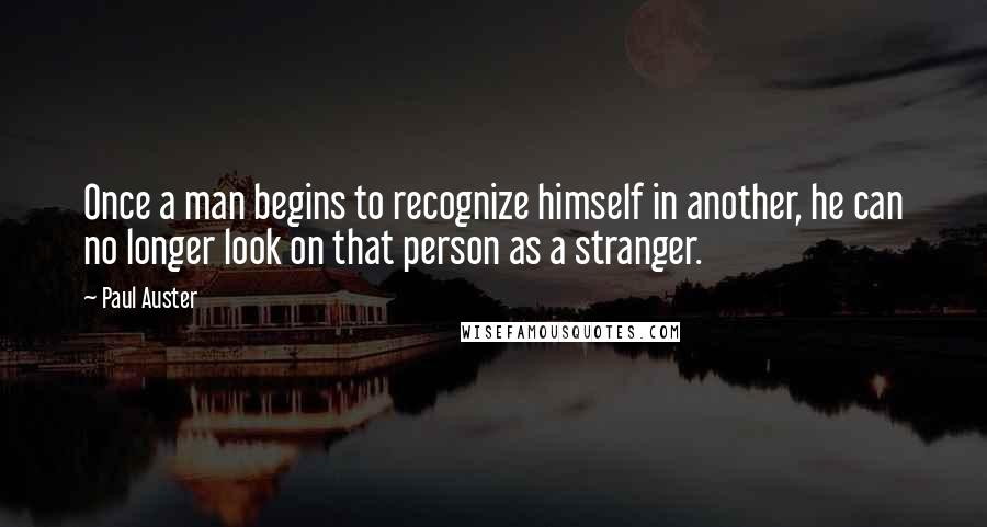 Paul Auster Quotes: Once a man begins to recognize himself in another, he can no longer look on that person as a stranger.