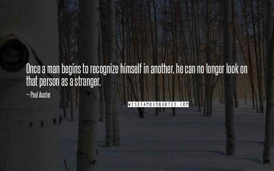 Paul Auster Quotes: Once a man begins to recognize himself in another, he can no longer look on that person as a stranger.