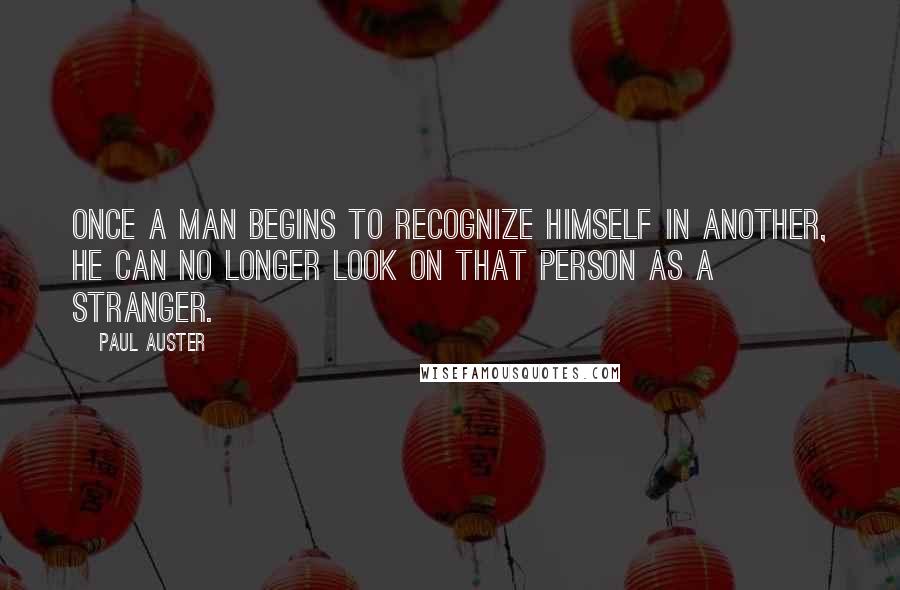 Paul Auster Quotes: Once a man begins to recognize himself in another, he can no longer look on that person as a stranger.