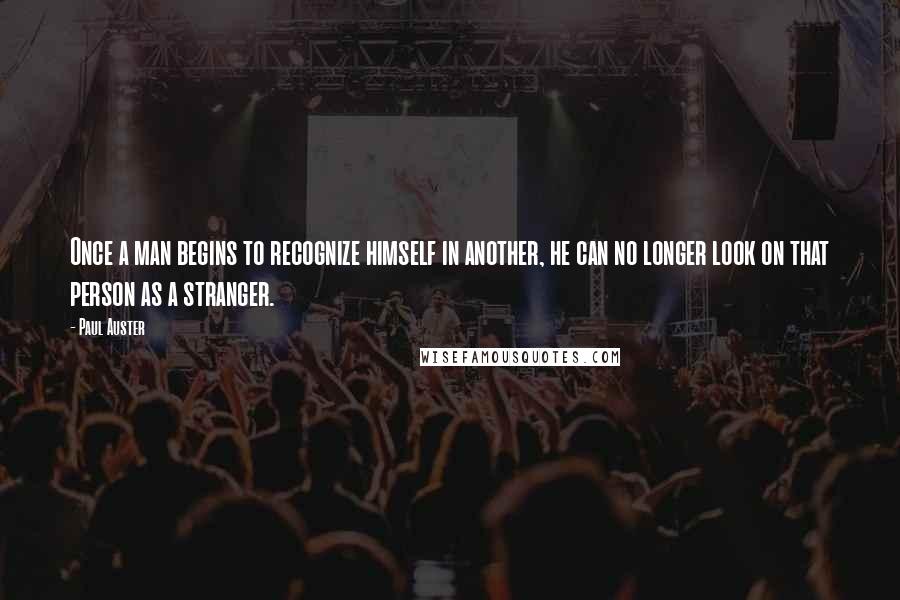 Paul Auster Quotes: Once a man begins to recognize himself in another, he can no longer look on that person as a stranger.