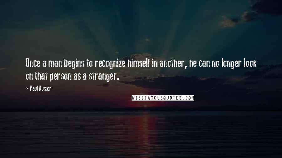 Paul Auster Quotes: Once a man begins to recognize himself in another, he can no longer look on that person as a stranger.