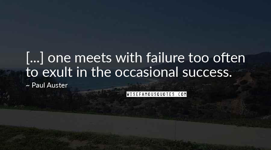 Paul Auster Quotes: [...] one meets with failure too often to exult in the occasional success.