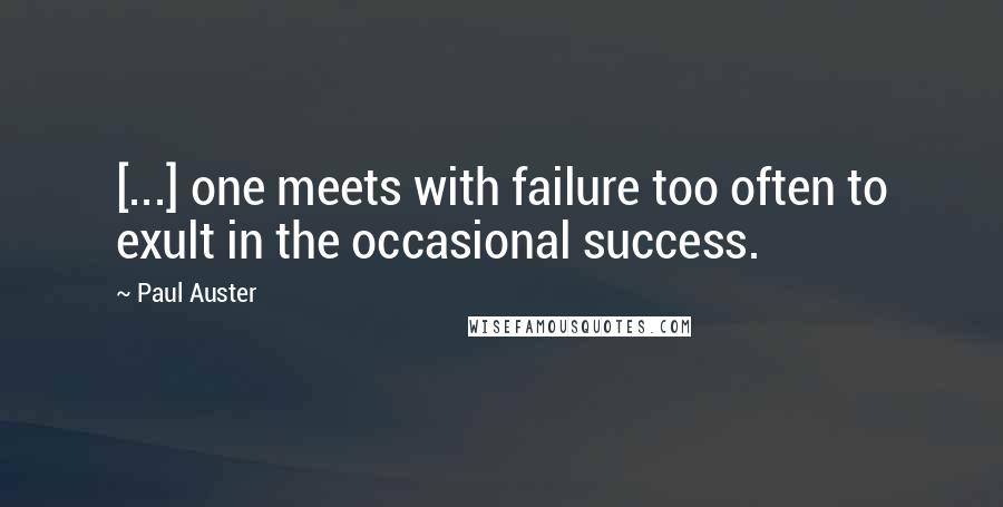 Paul Auster Quotes: [...] one meets with failure too often to exult in the occasional success.