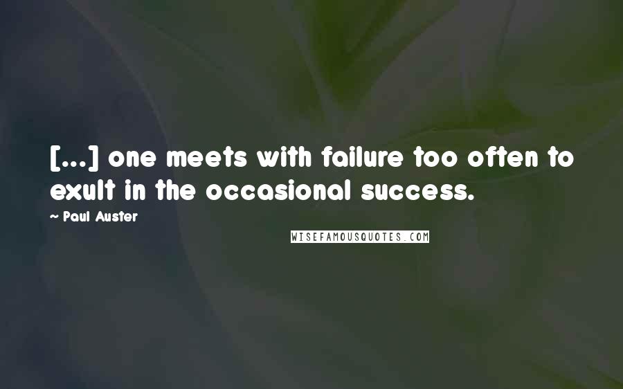 Paul Auster Quotes: [...] one meets with failure too often to exult in the occasional success.