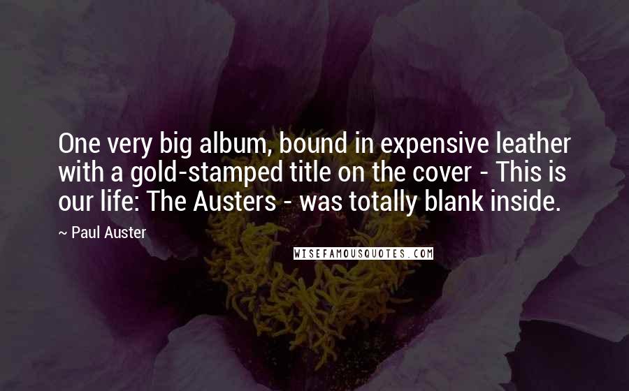 Paul Auster Quotes: One very big album, bound in expensive leather with a gold-stamped title on the cover - This is our life: The Austers - was totally blank inside.