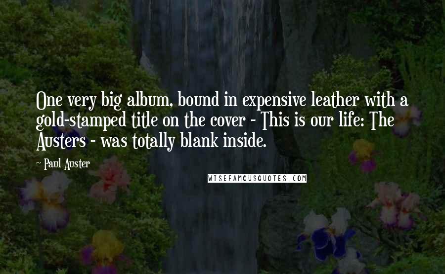 Paul Auster Quotes: One very big album, bound in expensive leather with a gold-stamped title on the cover - This is our life: The Austers - was totally blank inside.