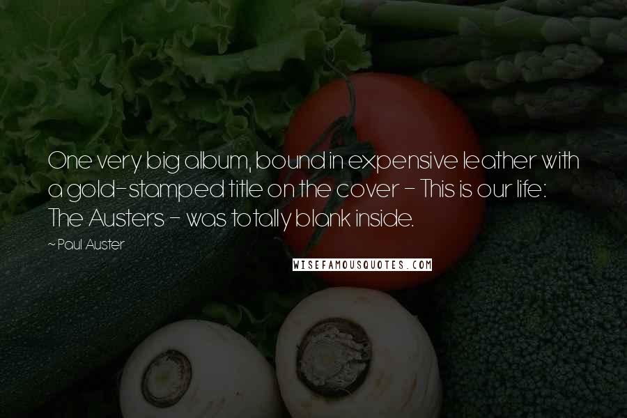 Paul Auster Quotes: One very big album, bound in expensive leather with a gold-stamped title on the cover - This is our life: The Austers - was totally blank inside.