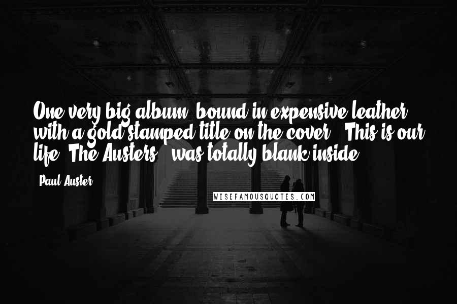 Paul Auster Quotes: One very big album, bound in expensive leather with a gold-stamped title on the cover - This is our life: The Austers - was totally blank inside.