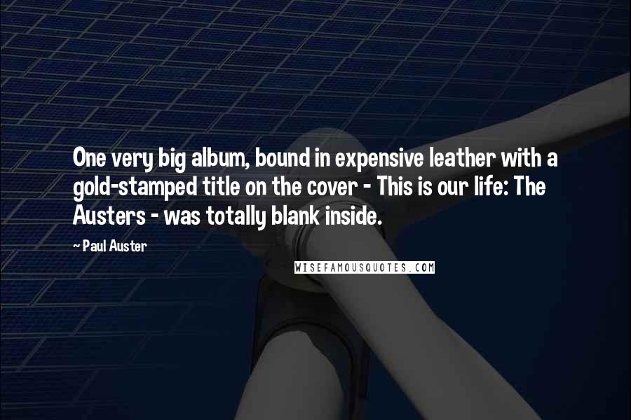 Paul Auster Quotes: One very big album, bound in expensive leather with a gold-stamped title on the cover - This is our life: The Austers - was totally blank inside.