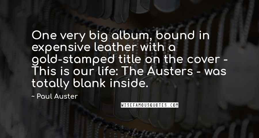 Paul Auster Quotes: One very big album, bound in expensive leather with a gold-stamped title on the cover - This is our life: The Austers - was totally blank inside.