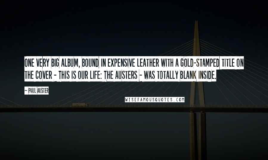 Paul Auster Quotes: One very big album, bound in expensive leather with a gold-stamped title on the cover - This is our life: The Austers - was totally blank inside.