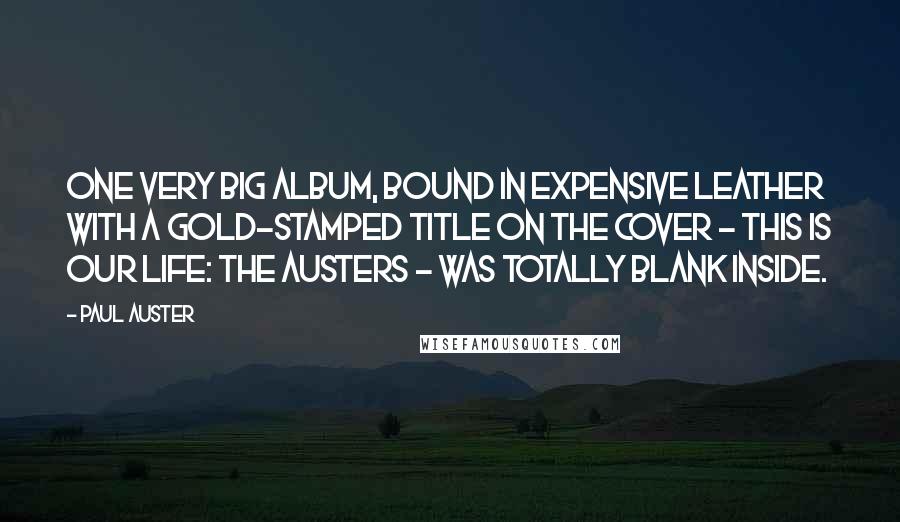 Paul Auster Quotes: One very big album, bound in expensive leather with a gold-stamped title on the cover - This is our life: The Austers - was totally blank inside.