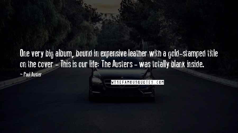 Paul Auster Quotes: One very big album, bound in expensive leather with a gold-stamped title on the cover - This is our life: The Austers - was totally blank inside.