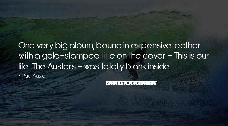 Paul Auster Quotes: One very big album, bound in expensive leather with a gold-stamped title on the cover - This is our life: The Austers - was totally blank inside.