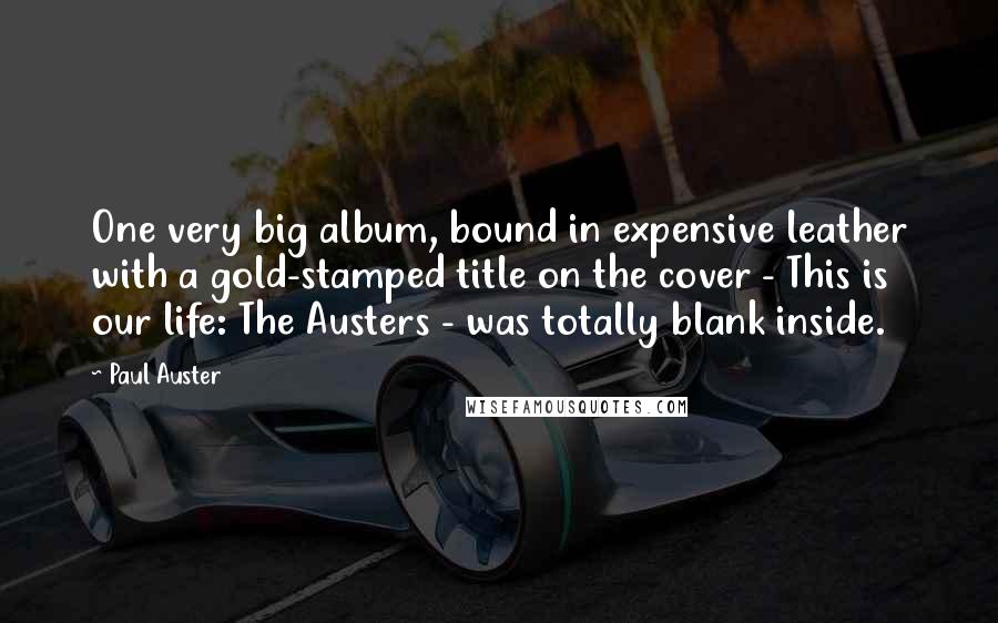 Paul Auster Quotes: One very big album, bound in expensive leather with a gold-stamped title on the cover - This is our life: The Austers - was totally blank inside.