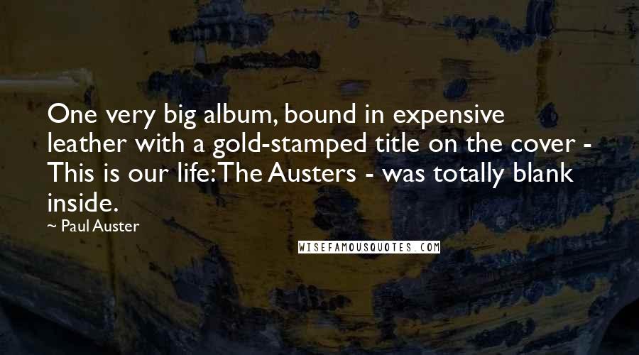 Paul Auster Quotes: One very big album, bound in expensive leather with a gold-stamped title on the cover - This is our life: The Austers - was totally blank inside.