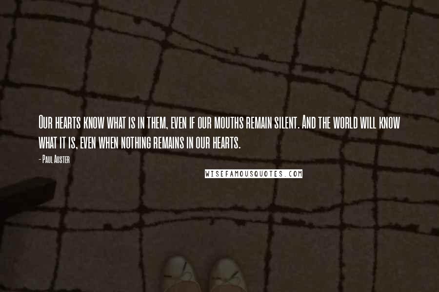 Paul Auster Quotes: Our hearts know what is in them, even if our mouths remain silent. And the world will know what it is, even when nothing remains in our hearts.