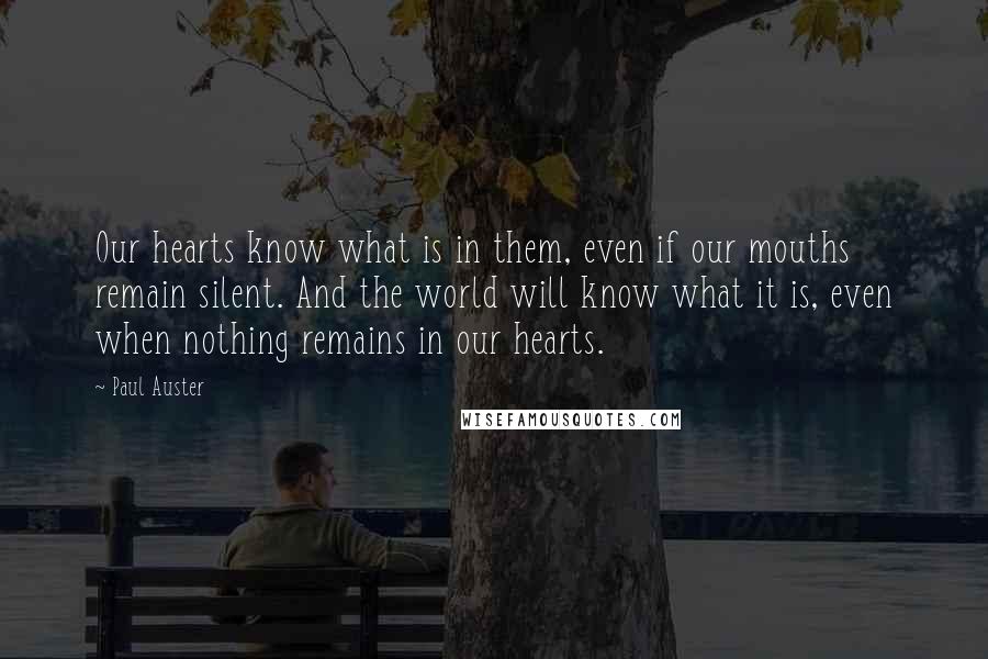 Paul Auster Quotes: Our hearts know what is in them, even if our mouths remain silent. And the world will know what it is, even when nothing remains in our hearts.