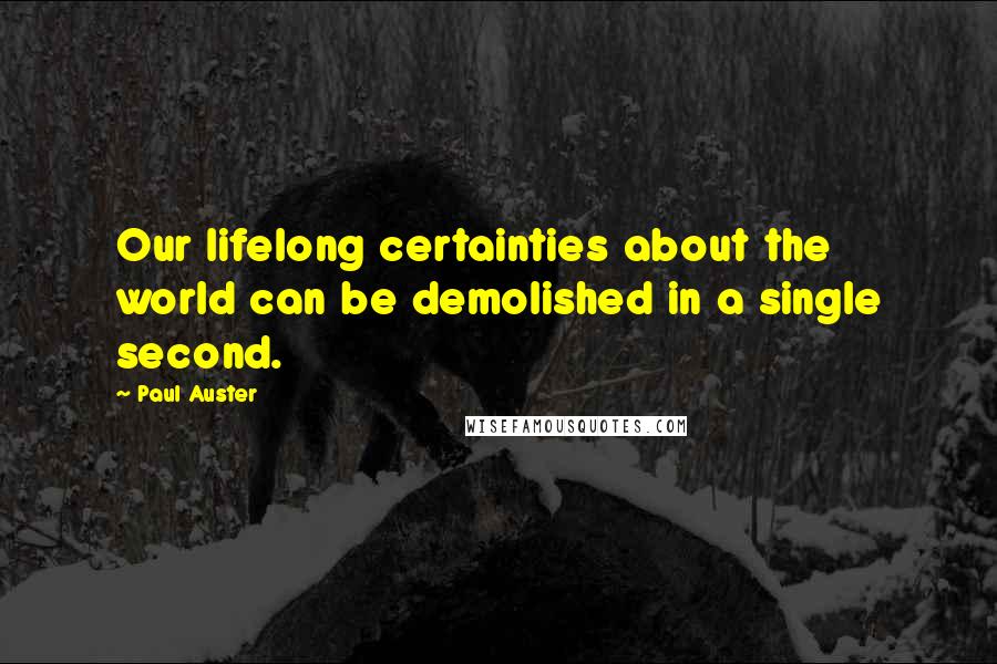 Paul Auster Quotes: Our lifelong certainties about the world can be demolished in a single second.