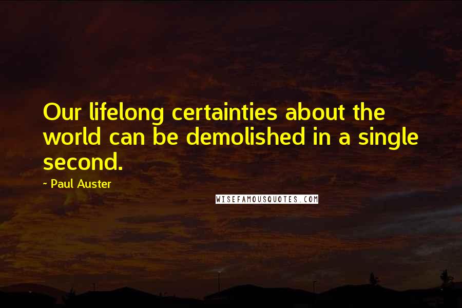 Paul Auster Quotes: Our lifelong certainties about the world can be demolished in a single second.